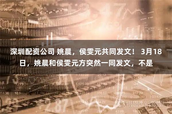 深圳配资公司 姚晨，侯雯元共同发文！ 3月18日，姚晨和侯雯元方突然一同发文，不是