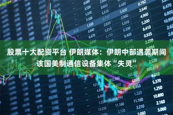 股票十大配资平台 伊朗媒体：伊朗中部遇袭期间该国美制通信设备集体“失灵”