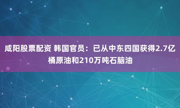 咸阳股票配资 韩国官员：已从中东四国获得2.7亿桶原油和210万吨石脑油
