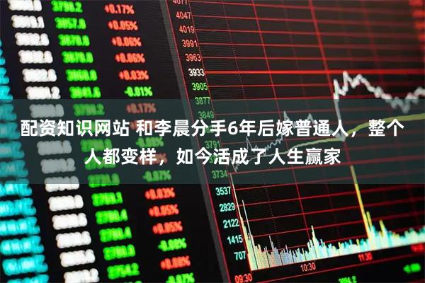 配资知识网站 和李晨分手6年后嫁普通人，整个人都变样，如今活成了人生赢家